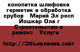 конопатка,шлифовка,герметик и обработка срубов - Марий Эл респ., Йошкар-Ола г. Строительство и ремонт » Услуги   